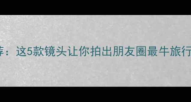 图片 📸旅游相机镜头推荐：这5款镜头让你拍出朋友圈最牛旅行大片！附避坑指南1