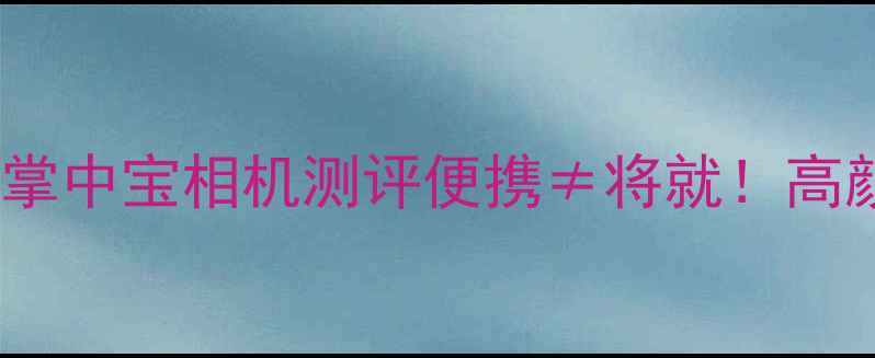 图片 📸旅行党必看！8款掌中宝相机测评便携≠将就！高颜值+专业拍摄全💰1