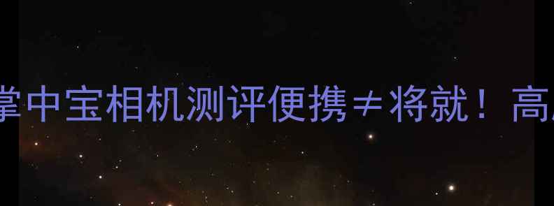 图片 📸旅行党必看！8款掌中宝相机测评便携≠将就！高颜值+专业拍摄全💰2