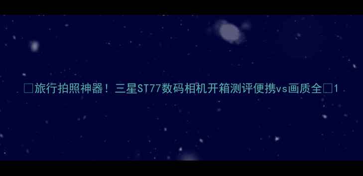 图片 📸旅行拍照神器！三星ST77数码相机开箱测评便携vs画质全✨1