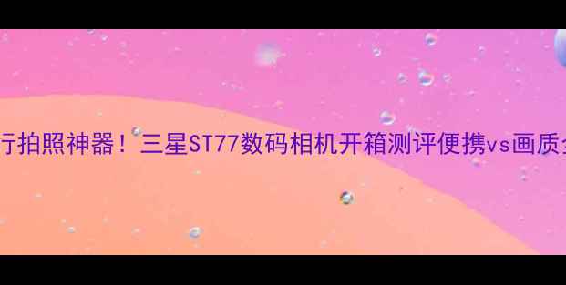 图片 📸旅行拍照神器！三星ST77数码相机开箱测评便携vs画质全✨2