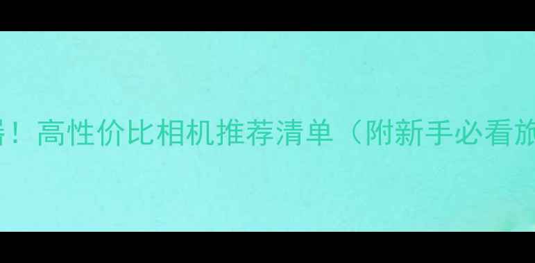 图片 📸旅行拍照神器！高性价比相机推荐清单（附新手必看旅行摄影技巧）1