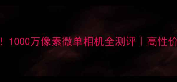 图片 📸旅行神器！1000万像素微单相机全测评｜高性价比拍照攻略