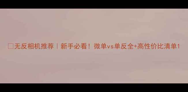 图片 📸无反相机推荐｜新手必看！微单vs单反全+高性价比清单1