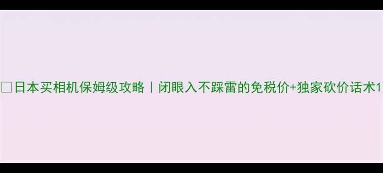 图片 📸日本买相机保姆级攻略｜闭眼入不踩雷的免税价+独家砍价话术1