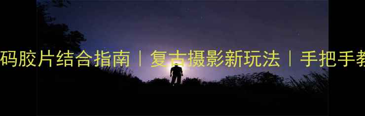 日本胶卷相机与数码胶片结合指南复古摄影新玩法手把手教你拍出日系胶片感