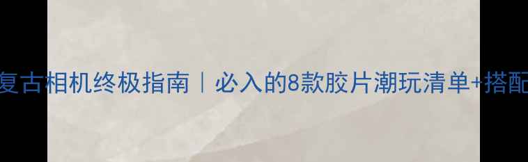 图片 📸日系复古相机终极指南｜必入的8款胶片潮玩清单+搭配技巧✨