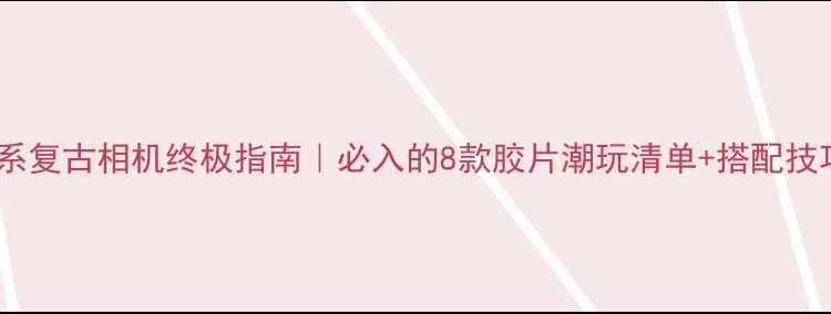 图片 📸日系复古相机终极指南｜必入的8款胶片潮玩清单+搭配技巧✨1