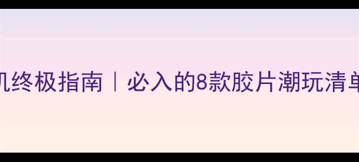 图片 📸日系复古相机终极指南｜必入的8款胶片潮玩清单+搭配技巧✨2