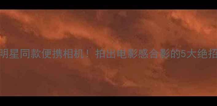 图片 📸明星同款便携相机！拍出电影感合影的5大绝招📸