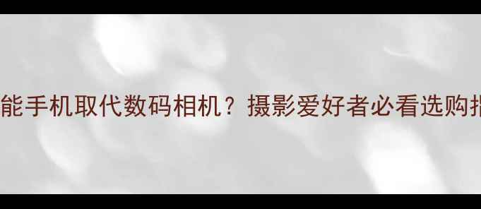 图片 📸智能手机取代数码相机？摄影爱好者必看选购指南2