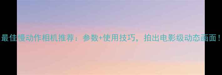 图片 📸最佳慢动作相机推荐：参数+使用技巧，拍出电影级动态画面！1