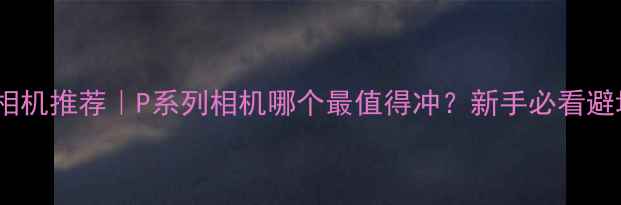 图片 📸最佳相机推荐｜P系列相机哪个最值得冲？新手必看避坑指南1