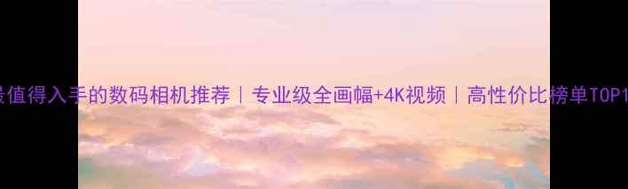 图片 📸最值得入手的数码相机推荐｜专业级全画幅+4K视频｜高性价比榜单TOP10🔥