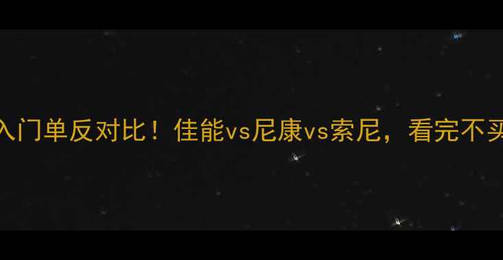 图片 📸最全入门单反对比！佳能vs尼康vs索尼，看完不买亏了！