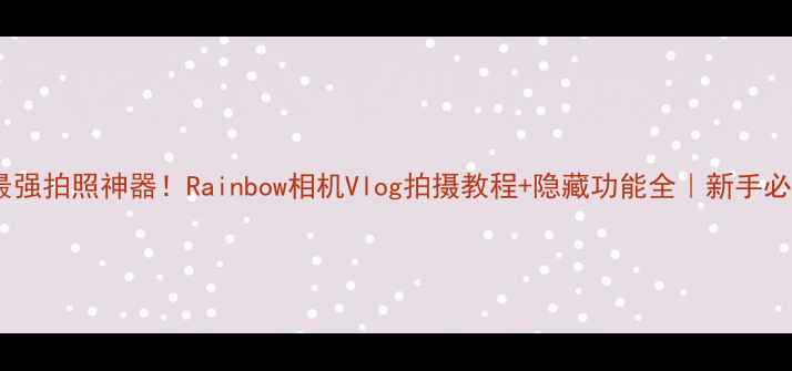 图片 📸最强拍照神器！Rainbow相机Vlog拍摄教程+隐藏功能全｜新手必看2