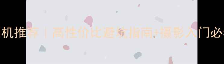 图片 📸最新相机推荐｜高性价比避坑指南+摄影入门必看清单📸