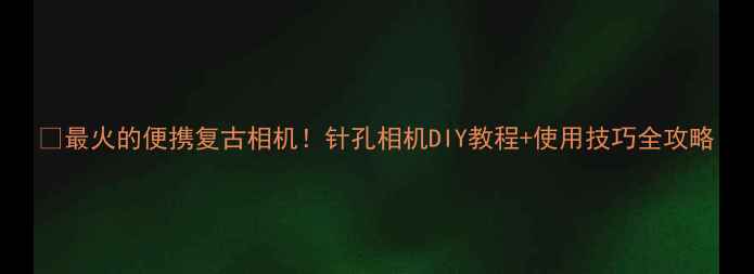 图片 📸最火的便携复古相机！针孔相机DIY教程+使用技巧全攻略