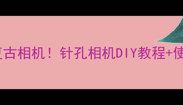 图片 📸最火的便携复古相机！针孔相机DIY教程+使用技巧全攻略2