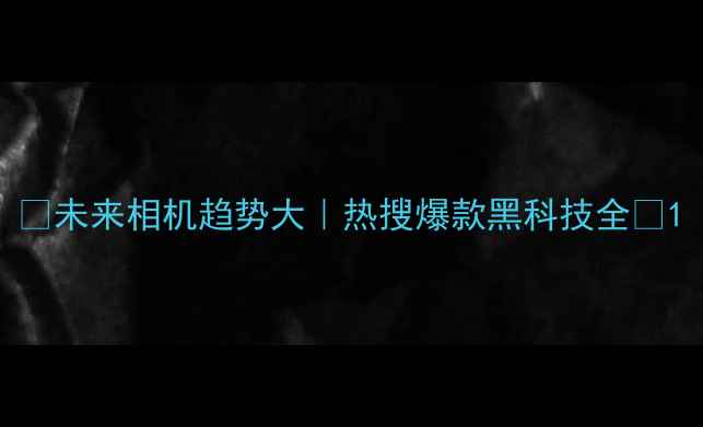 未来相机趋势大热搜爆款黑科技全