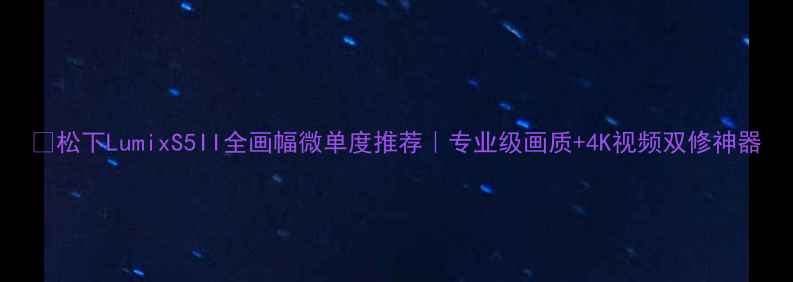 图片 📸松下LumixS5II全画幅微单度推荐｜专业级画质+4K视频双修神器