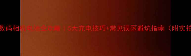 图片 📸柯达数码相机电池全攻略｜5大充电技巧+常见误区避坑指南（附实拍图解）