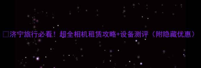 图片 📸济宁旅行必看！超全相机租赁攻略+设备测评（附隐藏优惠）