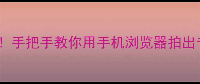 图片 📸浏览器自带相机功能实测！手把手教你用手机浏览器拍出专业级大片（附隐藏技巧）2