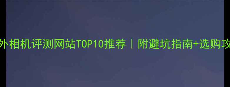 图片 📸海外相机评测网站TOP10推荐｜附避坑指南+选购攻略🔥