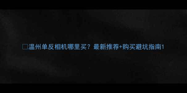 图片 📸温州单反相机哪里买？最新推荐+购买避坑指南1