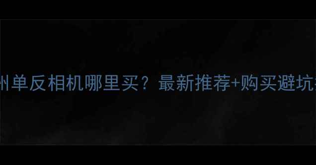 图片 📸温州单反相机哪里买？最新推荐+购买避坑指南2