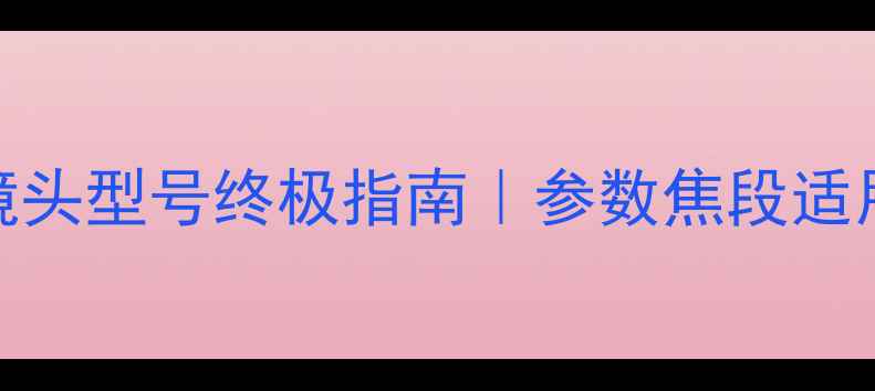 图片 📸照相机镜头型号终极指南｜参数焦段适用场景全🔥