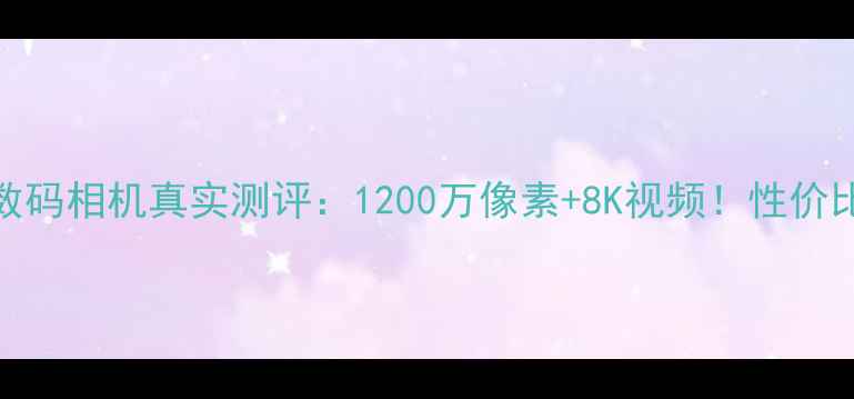 图片 📸爱普泰克数码相机真实测评：1200万像素+8K视频！性价比王炸参数📸