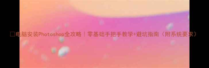 图片 📸电脑安装Photoshop全攻略｜零基础手把手教学+避坑指南（附系统要求）