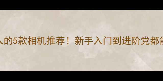 图片 📸男生必入的5款相机推荐！新手入门到进阶党都能闭眼入✨