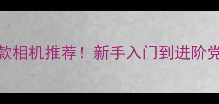 图片 📸男生必入的5款相机推荐！新手入门到进阶党都能闭眼入✨1