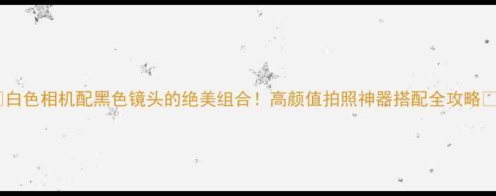 图片 📸白色相机配黑色镜头的绝美组合！高颜值拍照神器搭配全攻略🔥2