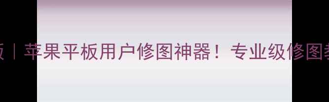 图片 📸相机360iPad版｜苹果平板用户修图神器！专业级修图教程+使用技巧全