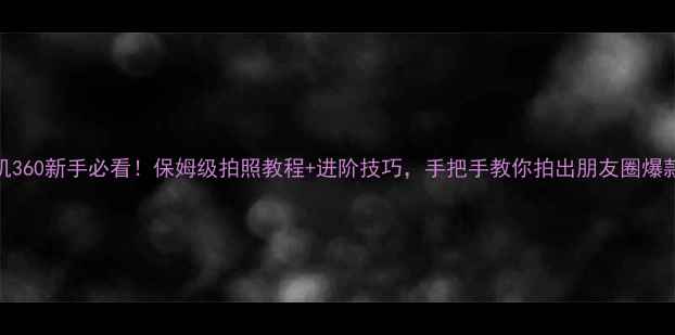 图片 📸相机360新手必看！保姆级拍照教程+进阶技巧，手把手教你拍出朋友圈爆款大片