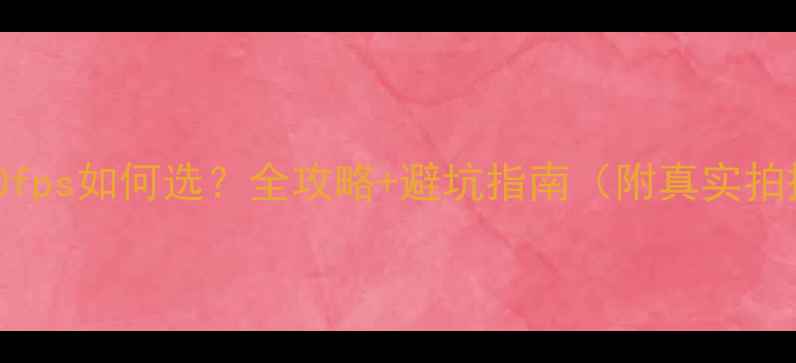 图片 📸相机60fps如何选？全攻略+避坑指南（附真实拍摄对比）