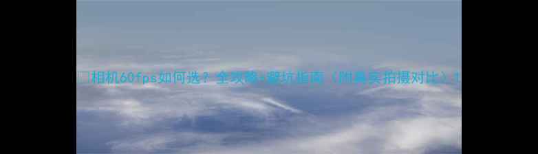 图片 📸相机60fps如何选？全攻略+避坑指南（附真实拍摄对比）1