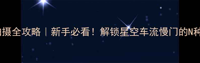 图片 📸相机B门拍摄全攻略｜新手必看！解锁星空车流慢门的N种神仙玩法✨