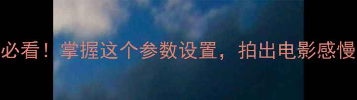 图片 📸相机B门曝光｜新手必看！掌握这个参数设置，拍出电影感慢门大片（附参数表）2