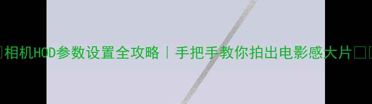 图片 📸相机HOD参数设置全攻略｜手把手教你拍出电影感大片📸✨