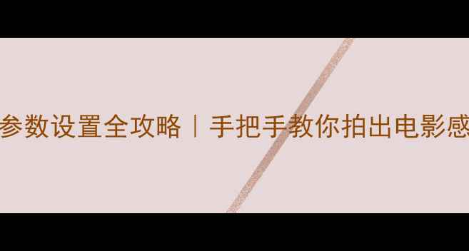 图片 📸相机HOD参数设置全攻略｜手把手教你拍出电影感大片📸✨1