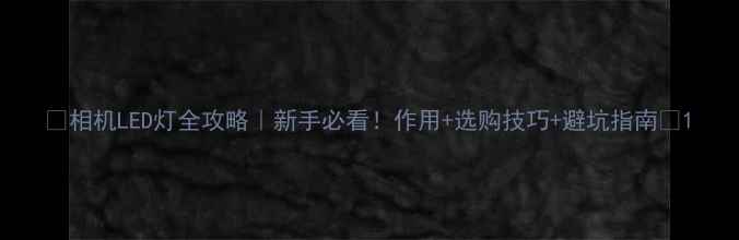 相机LED灯全攻略新手必看作用选购技巧避坑指南