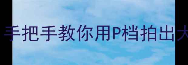 图片 📸相机P模式是什么？手把手教你用P档拍出大师级照片｜新手必看