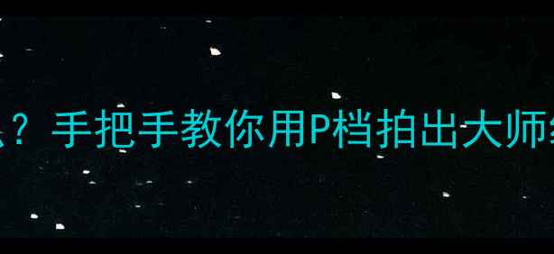 图片 📸相机P模式是什么？手把手教你用P档拍出大师级照片｜新手必看1