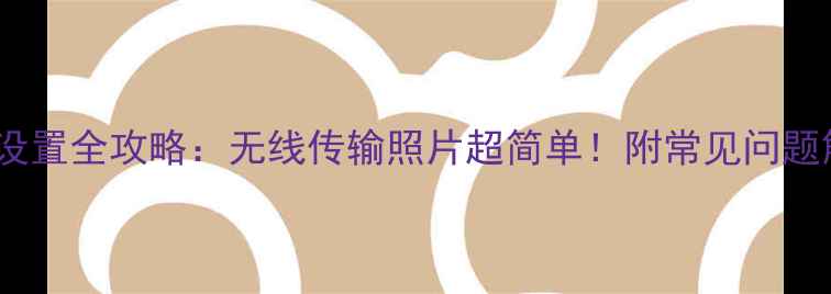 图片 📸相机WiFi设置全攻略：无线传输照片超简单！附常见问题解答📱💻✨1