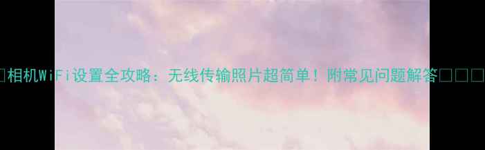 图片 📸相机WiFi设置全攻略：无线传输照片超简单！附常见问题解答📱💻✨2